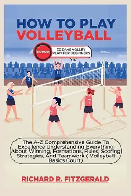 How to Play Volleyball: The A-Z Comprehensive Guide To Excellence Understanding Everything About Winning, Formations, Rules, Scoring Strategie by Richard R. Fitzgerald