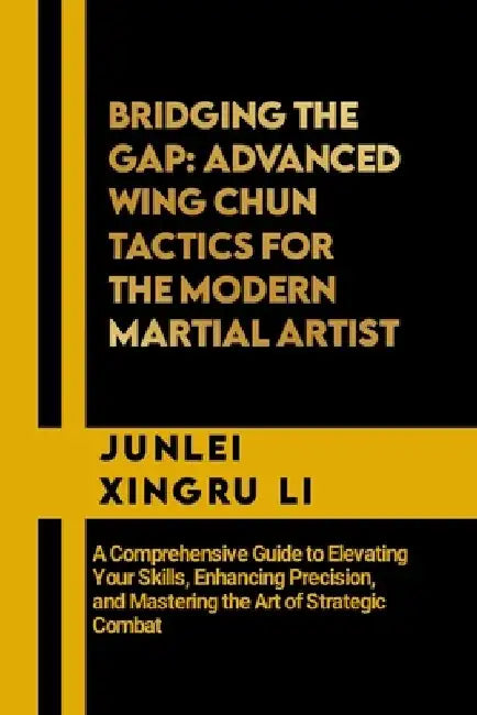 Bridging the Gap: Advanced Wing Chun Tactics for the Modern Martial Artist: A Comprehensive Guide to Elevating Your Skills, Enhancing Pr by Junlei Xingru Li