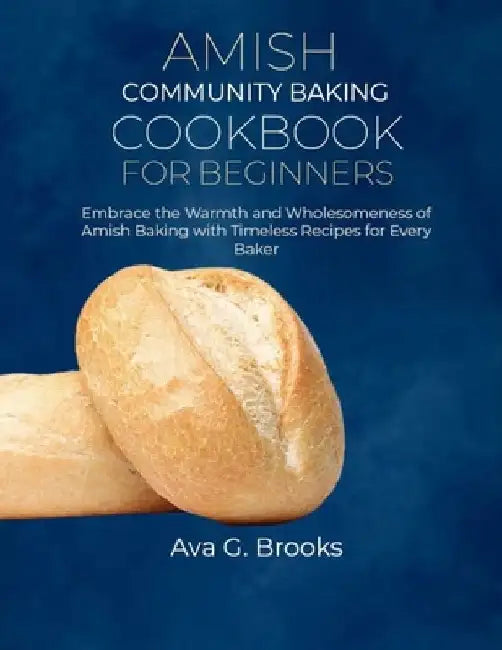 Amish Community Baking Cookbook For Beginners: Embrace the Warmth and Wholesomeness of Amish Baking with Timeless Recipes for Every Baker by Ava G. Brooks
