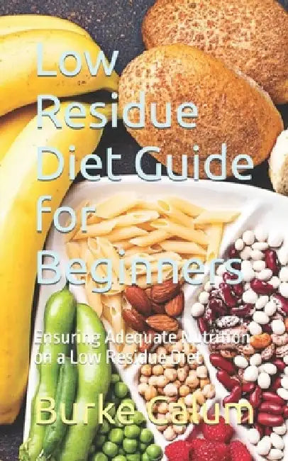 Low Residue Diet Guide for Beginners: Ensuring Adequate Nutrition on a Low Residue Diet by Burke Calum