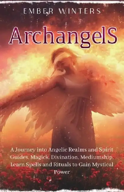 Archangels: A Journey into Angelic Realms and Spirit Guides, Magick, Divination, Mediumship, Learn Spells and Rituals to Gain Mystical Power by Ember Winters