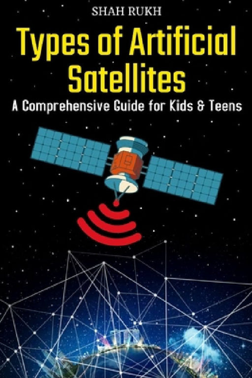 Types of Artificial Satellites: A Comprehensive Guide for Kids & Teens by Shah Rukh