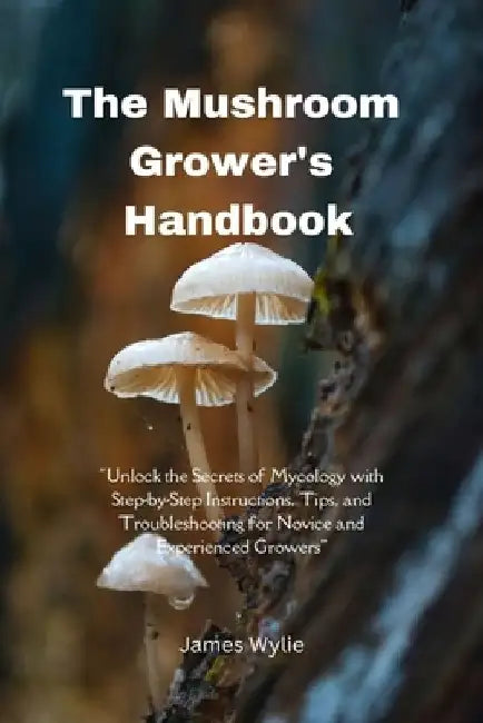 The Mushroom Grower's Handbook: "Unlock the Secrets of Mycology with Step-by-Step Instructions, Tips, and Troubleshooting for Novice and Experienced G by James Wylie