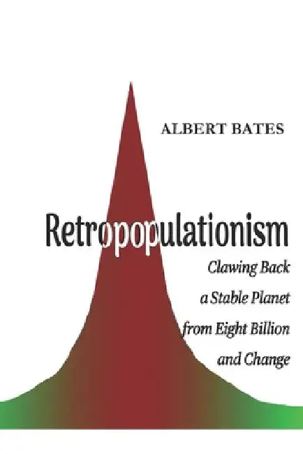 Retropopulationism: Clawing Back a Stable Planet from Eight Billion and Change by Albert Bates