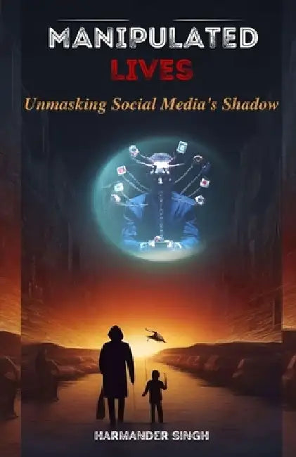 Manipulated Lives: Unmasking Social Media's Shadow by Harmander Singh 