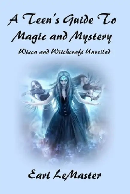A Teen's Guide to Magic and Mystery: Wicca and Witchcraft Unveiled by Earl LeMaster