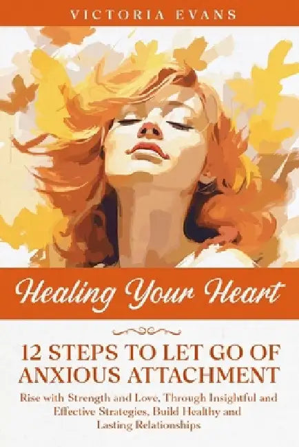 Healing Your Heart - 12 Steps to Let Go of Anxious Attachment: Rise with Strength and Love, Through Insightful and Effective Strategies, Build Healthy by Victoria Evans
