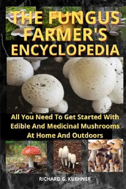 The Fungus Farmer's Encyclopedia: All You Need To Get Started With Edible And Medicinal Mushrooms At Home And Outdoors by Richard G. Kuehner