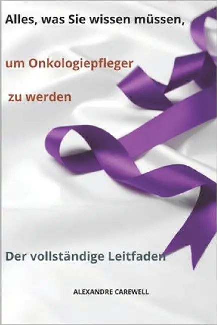 Alles, was Sie wissen müssen, um Onkologiepfleger zu werden Der vollständige Leitfaden by Carewell, Alexandre