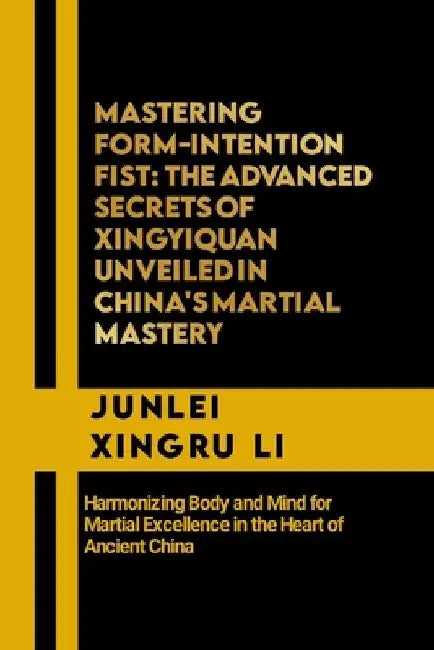 Mastering Form-Intention Fist: The Advanced Secrets of Xingyiquan Unveiled in China's Martial Mastery: Harmonizing Body and Mind for Martial Excellen by Junlei Xingru Li