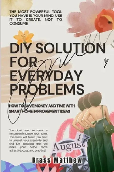 DIY Solutions for Everyday Problems: How to Save Money and Time with Smart Home Improvement Ideas by Brass Matthew