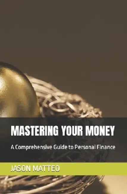 Mastering Your Money: A Comprehensive Guide to Personal Finance by Jason Matteo