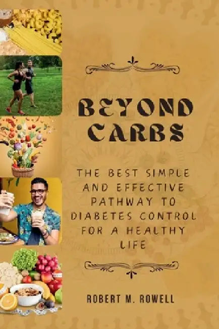 Beyond Carbs: The Best Simple and Effective pathway to Diabetes Control for a Healthy Life by Robert M. Rowell