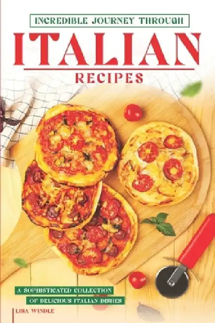 Incredible Journey Through Italian Recipes: A Sophisticated Collection of Delicious Italian Dishes by Lisa Windle