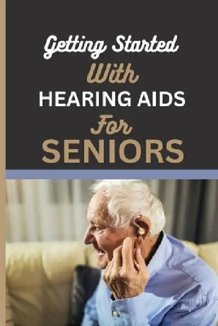 Getting Started with Hearing AIDS for Seniors: A guide for seniors to understanding, Navigating and living with hearing loss and Tinnitus and having a by Leslie Pipes