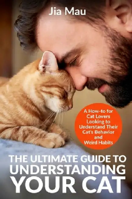 The Ultimate Guide to Understanding Your Cat: A How-to for Cat Lovers Looking to Understand Their Cat's Behavior and Weird Habits by Jia Mau