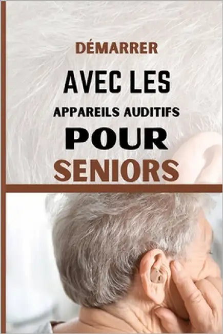 Démarrer Avec Les Appareils Auditifs Pour Seniors: Un guide destiné aux personnes âgées pour comprendre et gérer la perte auditive et les acouphènes by Saban, Andrea