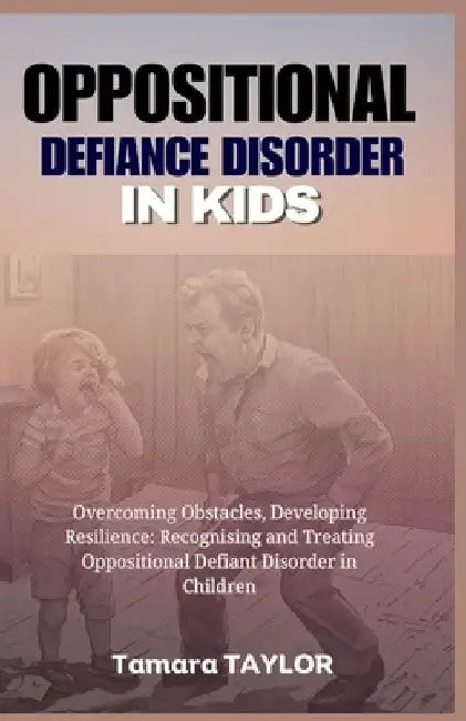 Oppositional Defiant Disorder in Kids: Overcoming Obstacles, Developing Resilience: Recognizing and Treating Oppositional Defiant Disorder in Children by Tamara Taylor