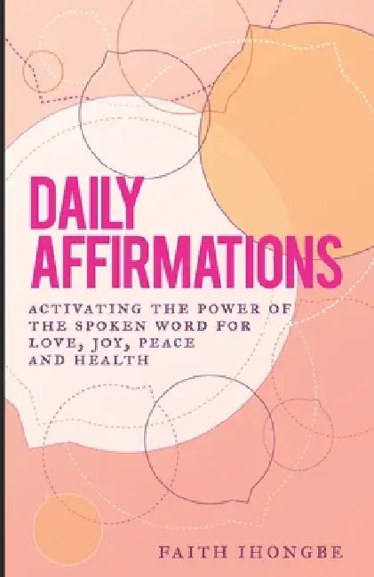 Daily Affirmations: Activating the power of the spoken word for Love, Joy, Peace and Health by Faith Ihongbe