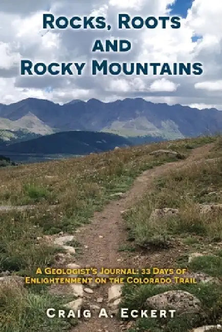 Rocks, Roots and Rocky Mountains: A Geologist's Journal: 33 Days of Enlightenment on the Colorado Trail by Craig A. Eckert