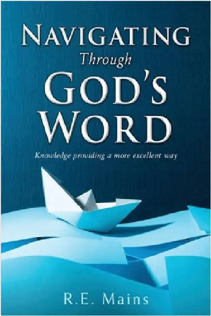 Navigating Through God's Word: Knowledge providing a more excellent way by R. E. Mains