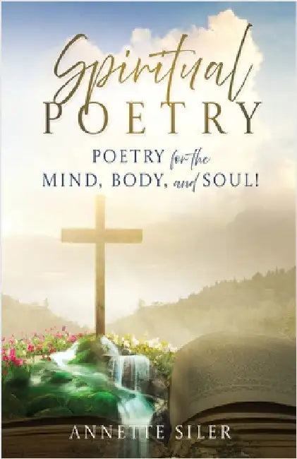 Spiritual Poetry: Poetry for the mind, body, and soul! by Annette Siler