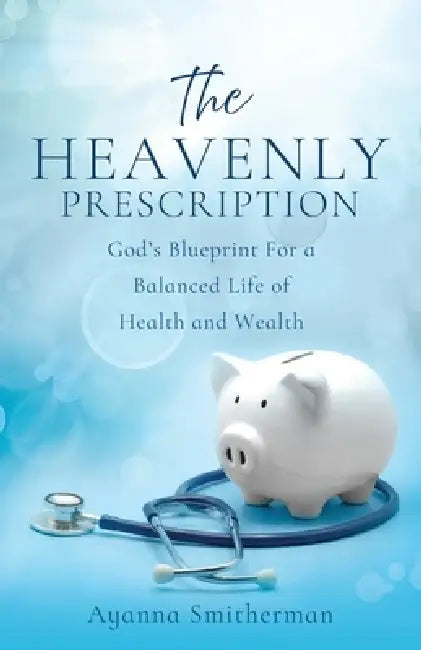 The Heavenly Prescription: God's Blueprint For a Balanced Life of Health and Wealth by Ayanna Smitherman