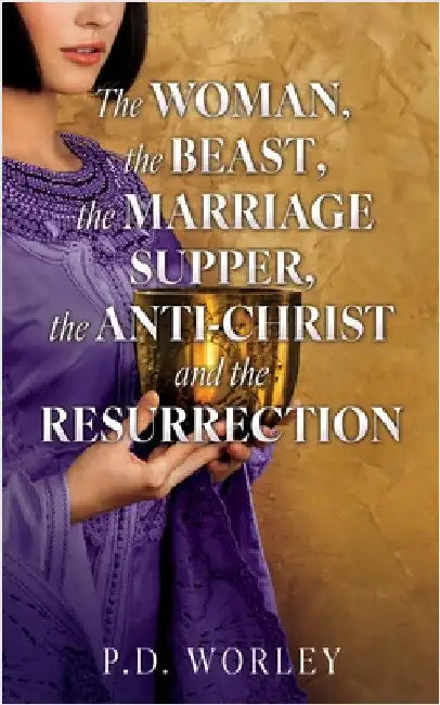 The Woman, the Beast, the Marriage Supper, the Anti-Christ and the Resurrection by P. D. Worley