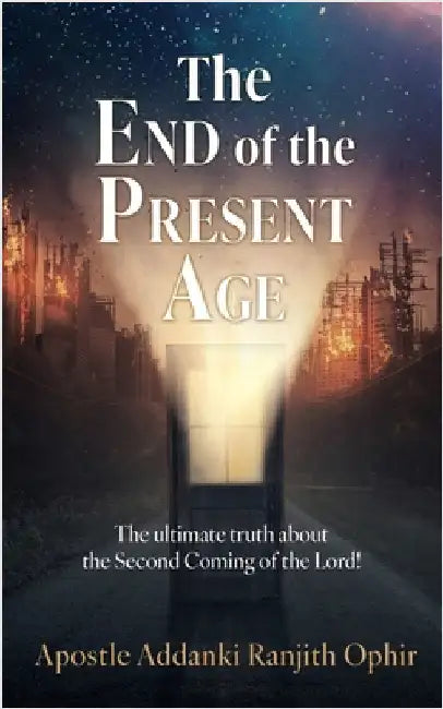 The End of the Present Age: The ultimate truth about the Second Coming of the Lord! by Ranjith Ophir, Apostle Addanki