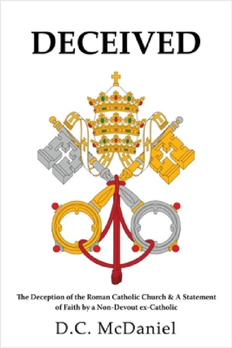 Deceived: The Deception of the Roman Catholic Church & A Statement of Faith by a Non-Devout ex-Catholic by D. C. McDaniel