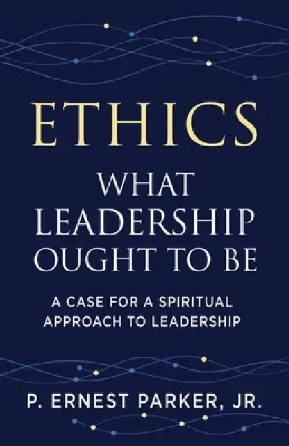 Ethics What Leadership Ought to Be: A Case for a Spiritual Approach to Leadership by Jr. Parker P. Ernest