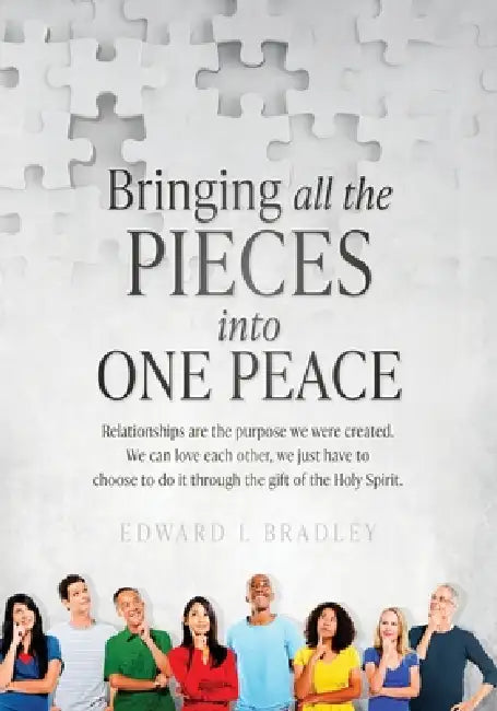 Bringing All the Pieces Into One Peace: Relationships are the purpose we were created. We can love each other, we just have to choose to do it through by Edward L. Bradley