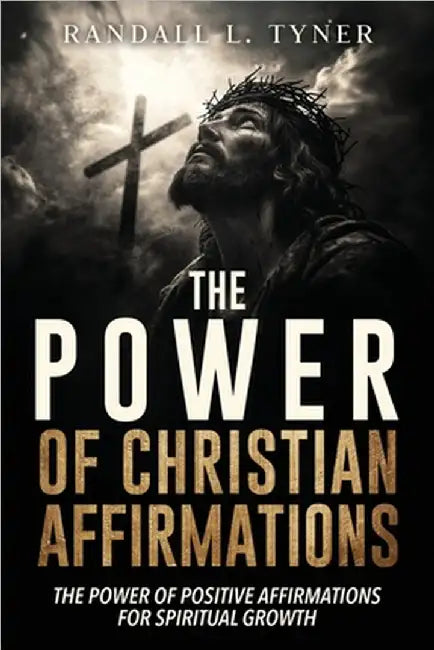 The Power of Christian Affirmations: The Power of Positive Affirmations for Spiritual Growth by Randall L. Tyner