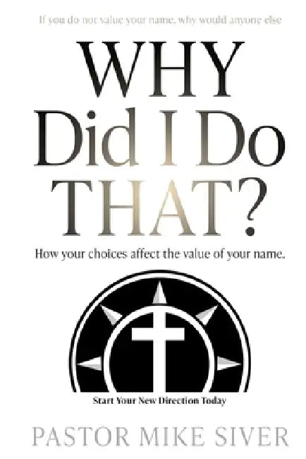 Why Did I Do That?: How your choices affect the value of your name. by Pastor Mike Siver, April Med Siver