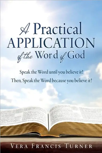 A Practical Application of the Word of God: Speak the Word until you believe it! Then, Speak the Word because you believe it! by Vera Francis Turner