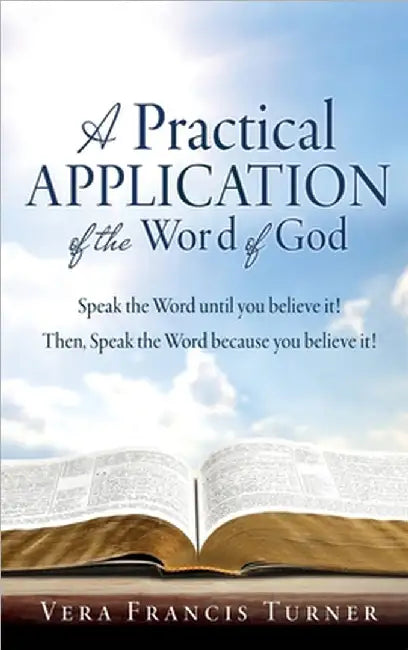 A Practical Application of the Word of God: Speak the Word until you believe it! Then, Speak the Word because you believe it! by Vera Francis Turner