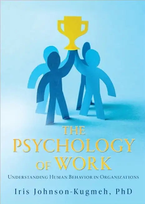 The Psychology of Work: Understanding Human Behavior in Organizations by Iris Johnson-Kugmeh