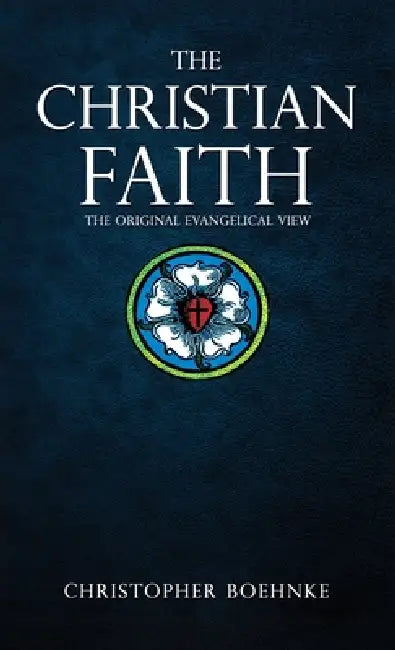 The Christian Faith: The Original Evangelical View by Christopher Boehnke