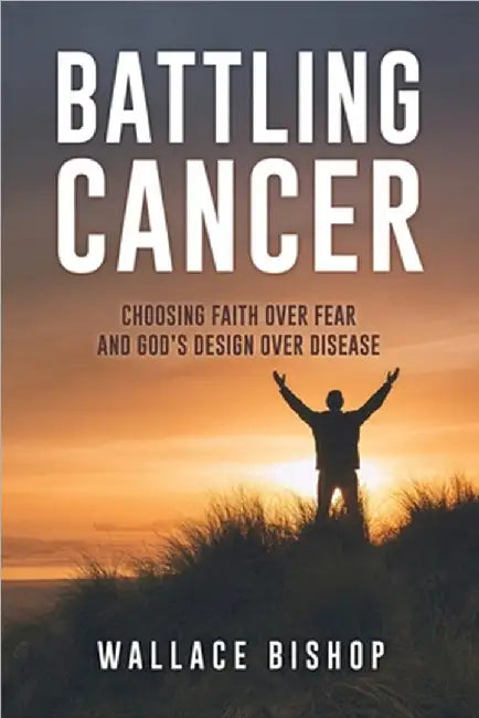 Battling Cancer: Choosing Faith Over Fear and God's Design Over Disease by Wallace Bishop