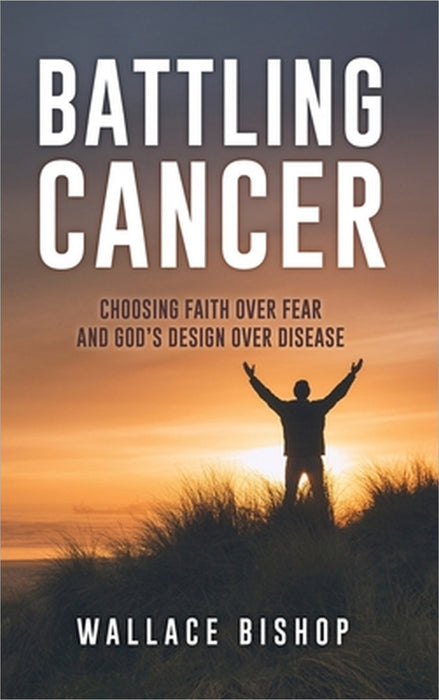 Battling Cancer: Choosing Faith Over Fear and God's Design Over Disease by Wallace Bishop
