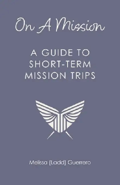On A Mission: A Guide To Short-Term Mission Trips by Melissa (Ladd) Guerrero