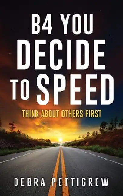 B4 You Decide to Speed: Think About Others First by Debra Pettigrew