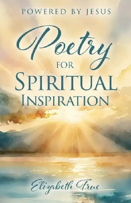 Poetry for Spiritual Inspiration: powered by Jesus by Elizabeth True