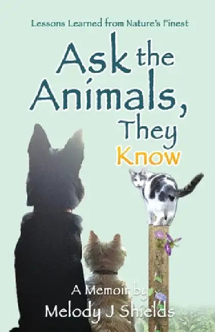 Ask the Animals, They Know: Lessons Learned from Nature's Finest by Melody J. Shields