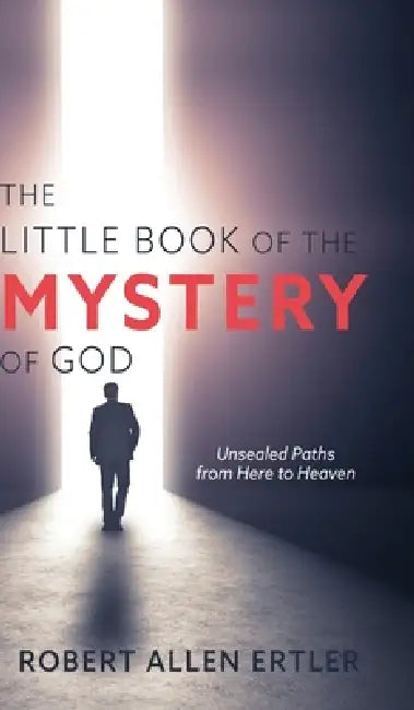 The Little Book of the MYSTERY of GOD: Unsealed Paths from Here to Heaven by Robert Allen Ertler