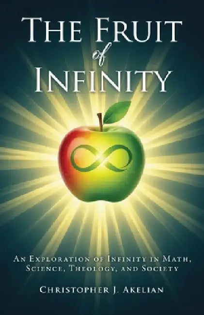 The Fruit of Infinity: An Exploration of Infinity in Math, Science, Theology, and Society by Christopher J. Akelian