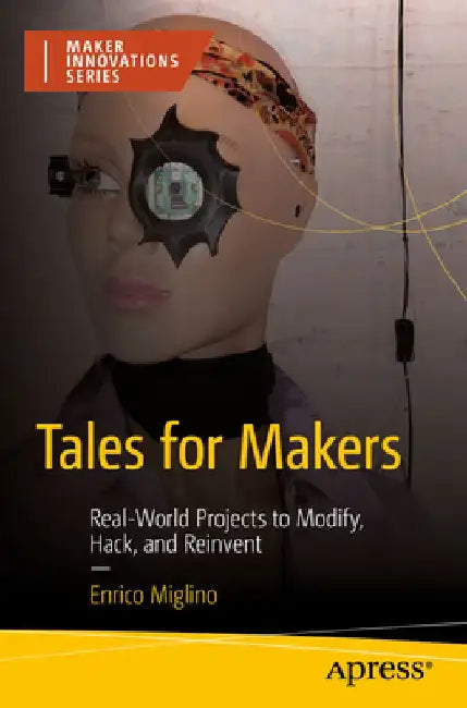 Tales for Makers: Real-World Projects to Modify, Hack, and Reinvent by Enrico Miglino