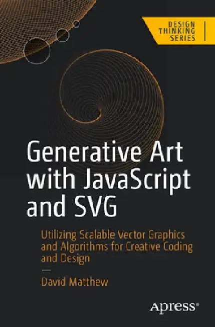 Generative Art with JavaScript and SVG: Utilizing Scalable Vector Graphics and Algorithms for Creative Coding and Design by David Matthew