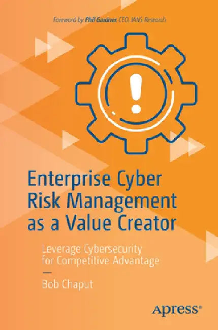 Enterprise Cyber Risk Management as a Value Creator: Leverage Cybersecurity for Competitive Advantage by Bob Chaput