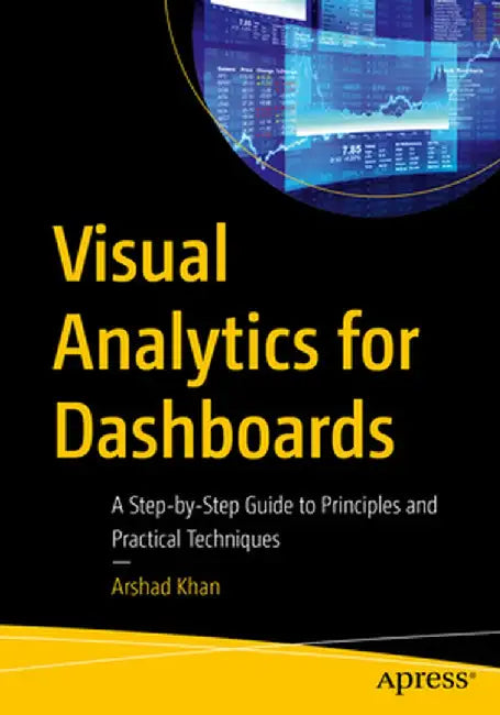 Visual Analytics for Dashboards: A Step-By-Step Guide to Principles and Practical Techniques by Arshad Khan